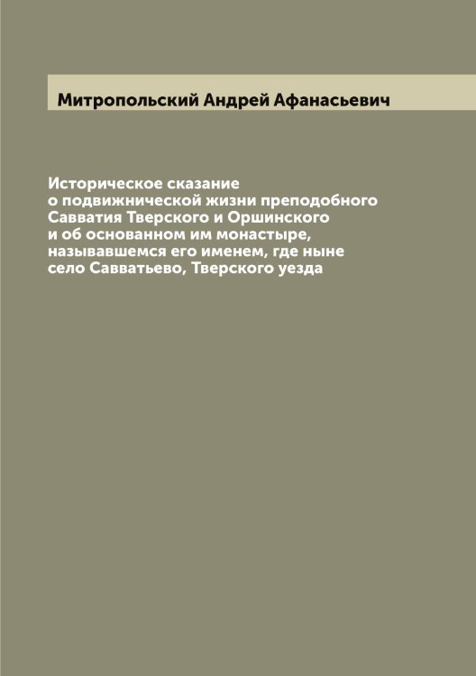 Обложка книги «Историческое сказание о подвижнической жизни преподобного Савватия Тверского и Оршинского и об основанном им монастыре, называвшемся его именем, где ныне село Савватьево, Тверского уезда» — Митропольский Андрей Афанасьевич, ISBN 9785519967990