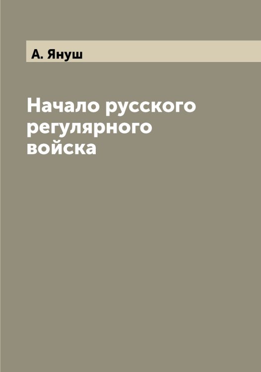 Обложка книги «Начало русского регулярного войска» — А. Януш, ISBN 9785521397754