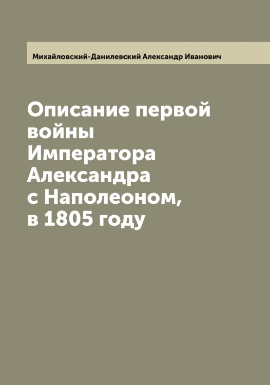 Обложка книги «Описание первой войны Императора Александра с Наполеоном, в 1805 году» — Михайловский-Данилевский Александр Иванович, ISBN 9785519969727