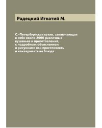 С.-Петербургская кухня, заключающая в себе около 2000 различных кушаньев и приготовлений, с подробным объяснением и рисунками как приготовлять и накладывать на блюда