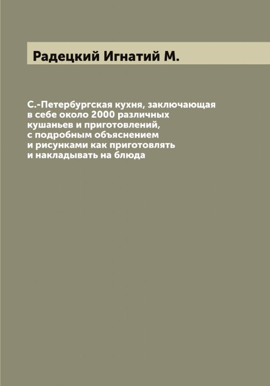 Обложка книги «С.-Петербургская кухня, заключающая в себе около 2000 различных кушаньев и приготовлений, с подробным объяснением и рисунками как приготовлять и накладывать на блюда» — Радецкий Игнатий М., ISBN 9785519801683