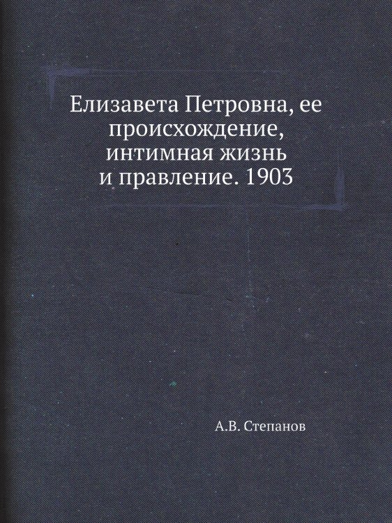 Елизавета Петровна, ее происхождение, интимная жизнь и правление. 1903 Елизавета Петровна, ее происхождение, интимная жизнь и правление. 1903