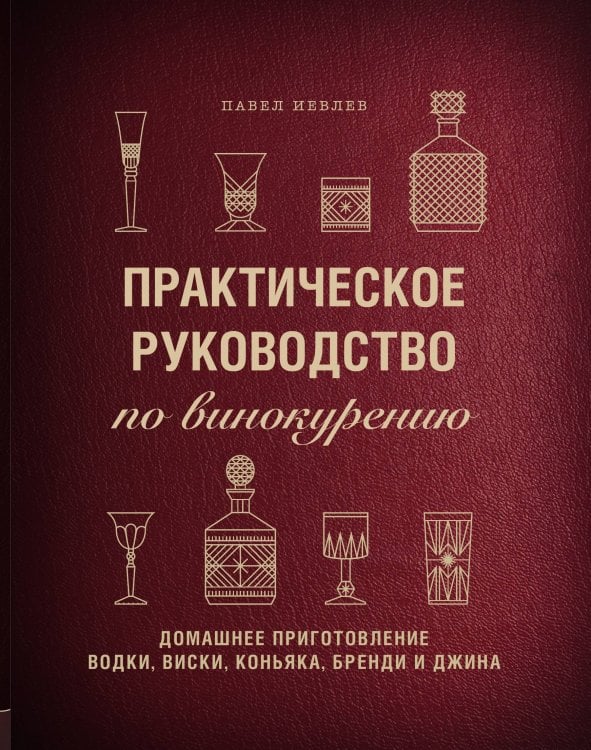 Обложка книги «Практическое руководство по винокурению. Домашнее приготовление водки, виски, коньяка, бренди и джина» — Иевлев Павел, ISBN 9785042243745