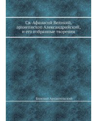 Св. Афанасий Великий, архиепископ Александрийский, и его избранные творения