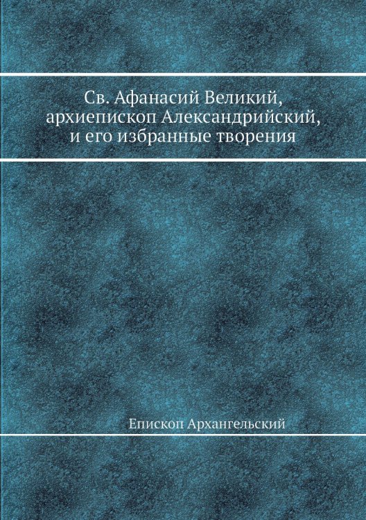 Св. Афанасий Великий, архиепископ Александрийский, и его избранные творения