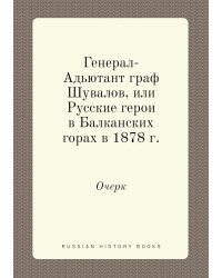 Генерал-Адьютант граф Шувалов, или Русские герои в Балканских горах в 1878 г.