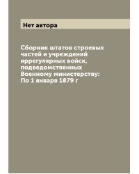 Сборник штатов строевых частей и учреждений иррегулярных войск, подведомственных Военному министерству: По 1 января 1879 г