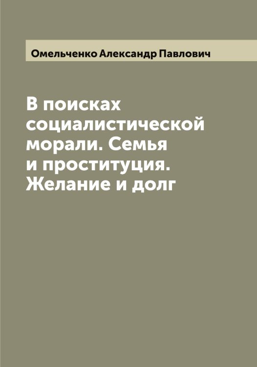 Обложка книги «В поисках социалистической морали. Семья и проституция. Желание и долг» — Омельченко Александр Павлович, ISBN 9785521263332