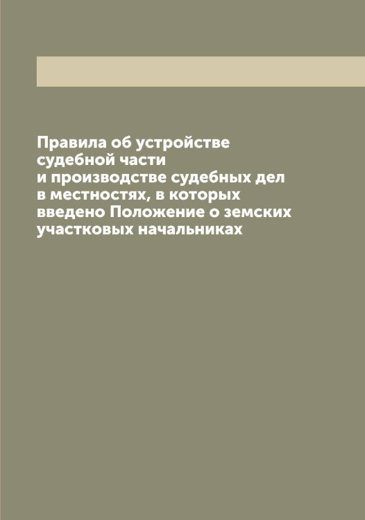 Обложка книги «Правила об устройстве судебной части и производстве судебных дел в местностях, в которых введено Положение о земских участковых начальниках» — Нет автора, ISBN 9785519827416