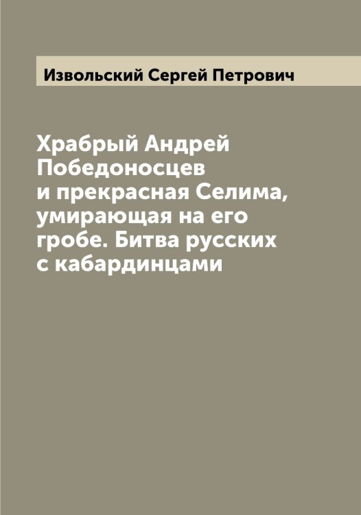 Обложка книги «Храбрый Андрей Победоносцев и прекрасная Селима, умирающая на его гробе. Битва русских с кабардинцами» — Извольский Сергей Петрович, ISBN 9785519868662