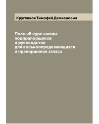 Полный курс школы подпрапорщиков и руководство для вольноопределяющихся и прапорщиков запаса