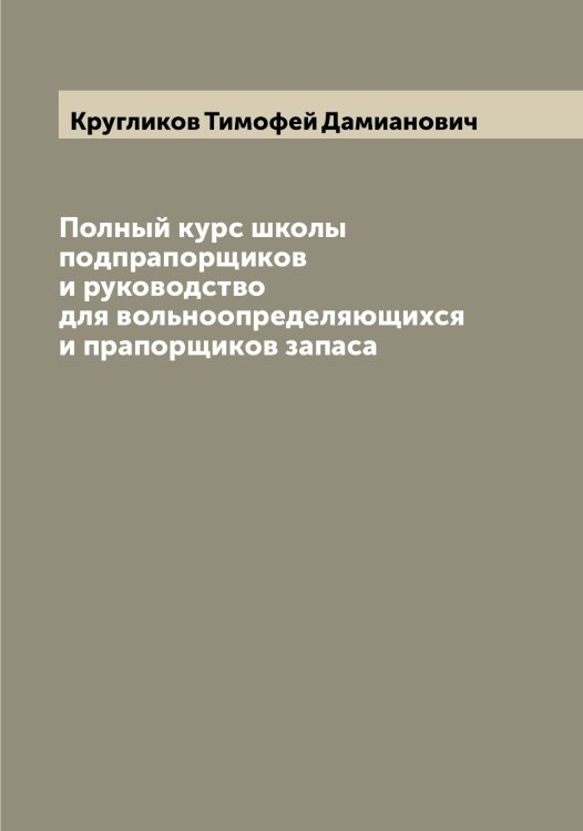 Обложка книги «Полный курс школы подпрапорщиков и руководство для вольноопределяющихся и прапорщиков запаса» — Кругликов Тимофей Дамианович, ISBN 9785519912501