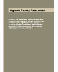 Огород, сад и цветник, или Практическое руководство огородничества, садоводства и цветоводств к разведению и уходу за огородными растениями, фруктовыми деревьями и кустарниками, цветочными и декоративными растениями