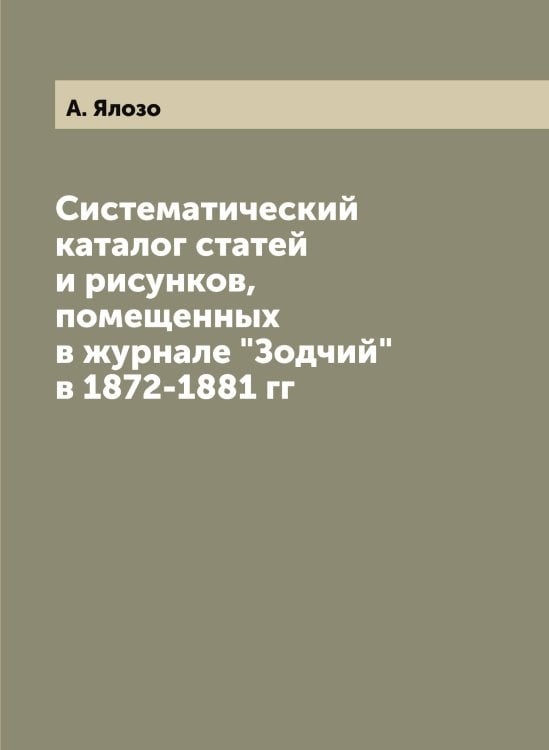 Обложка книги «Систематический каталог статей и рисунков, помещенных в журнале "Зодчий" в 1872-1881 гг» — А. Ялозо, ISBN 9785521396825