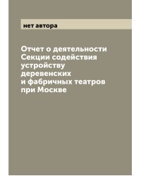 Отчет о деятельности Секции содействия устройству деревенских и фабричных театров при Москве