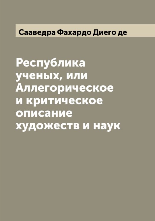Обложка книги «Республика ученых, или Аллегорическое и критическое описание художеств и наук» — Сааведра Фахардо Диего де, ISBN 9785519842839