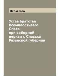 Устав Братства Всемилостиваго Спаса при соборной церкви г. Спасска Рязанской губернии