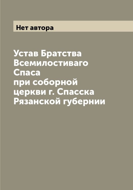 Обложка книги «Устав Братства Всемилостиваго Спаса при соборной церкви г. Спасска Рязанской губернии» — Нет автора, ISBN 9785519750684