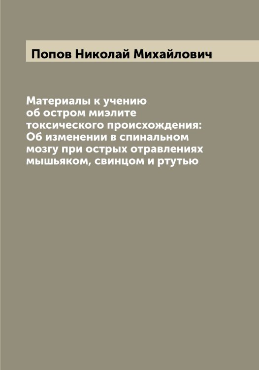 Обложка книги «Материалы к учению об остром миэлите токсического происхождения: Об изменении в спинальном мозгу при острых отравлениях мышьяком, свинцом и ртутью» — Попов Николай Михайлович, ISBN 9785519791076