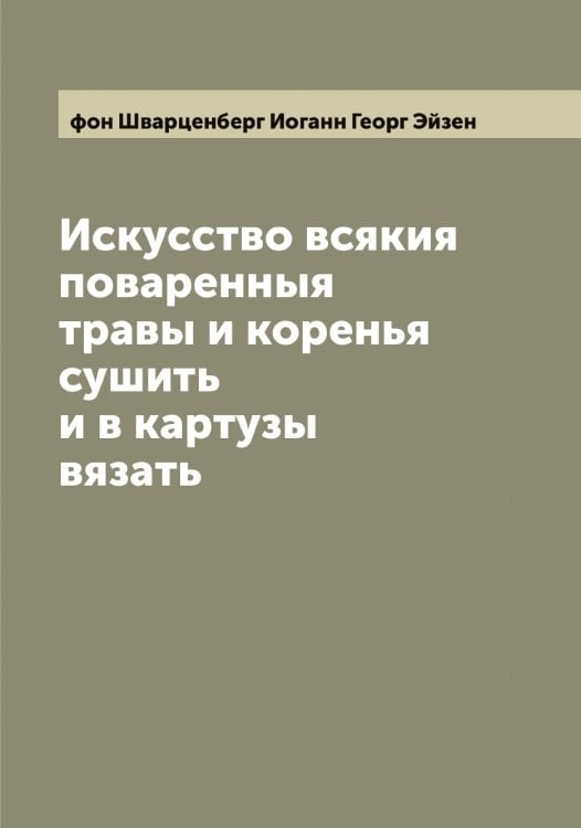 Обложка книги «Искусство всякия поваренныя травы и коренья сушить и в картузы вязать» — фон Шварценберг Иоганн Георг Эйзен, ISBN 9785521390564