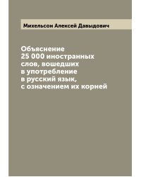 Объяснение 25 000 иностранных слов, вошедших в употребление в русский язык, с означением их корней
