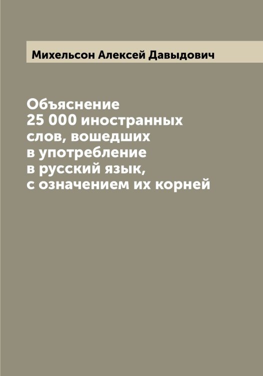 Обложка книги «Объяснение 25 000 иностранных слов, вошедших в употребление в русский язык, с означением их корней» — Михельсон Алексей Давыдович, ISBN 9785519970464