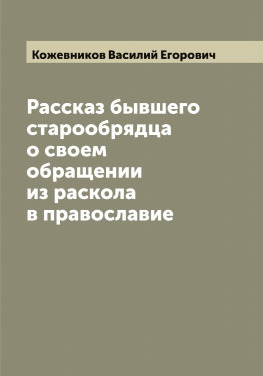 Обложка книги «Рассказ бывшего старообрядца о своем обращении из раскола в православие» — Кожевников Василий Егорович, ISBN 9785519896078