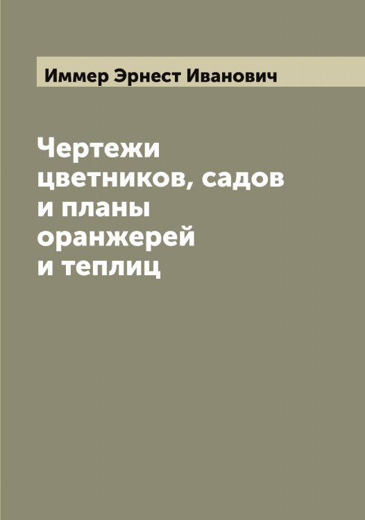 Обложка книги «Чертежи цветников, садов и планы оранжерей и теплиц» — Иммер Эрнест Иванович, ISBN 9785519870269
