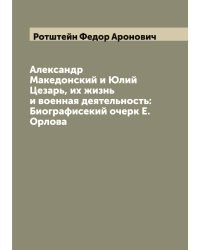 Александр Македонский и Юлий Цезарь, их жизнь и военная деятельность: Биографисекий очерк Е. Орлова