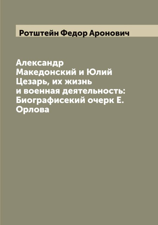 Александр Македонский и Юлий Цезарь, их жизнь и военная деятельность: Биографисекий очерк Е. Орлова Обложка книги «Александр Македонский и Юлий Цезарь, их жизнь и военная деятельность: Биографисекий очерк Е. Орлова» — Ротштейн Федор Аронович, ISBN 9785519836449