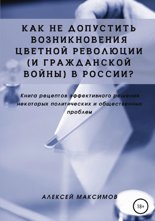 Обложка книги «Как не допустить возникновения цветной революции (и гражданской войны) в России? Книга рецептов эффективного решения некоторых политических и общественных проблем» — Алексей Максимов, ISBN 9785532931206