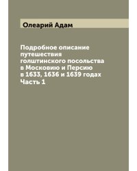 Подробное описание путешествия голштинского посольства в Московию и Персию в 1633, 1636 и 1639 годах