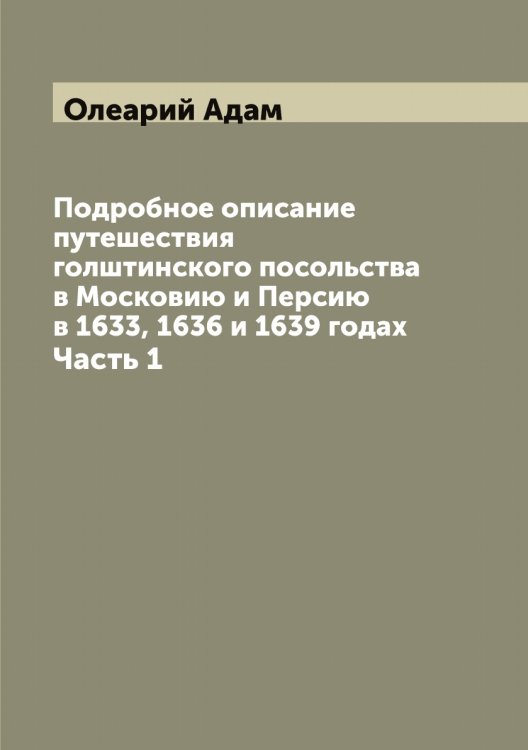 Обложка книги «Подробное описание путешествия голштинского посольства в Московию и Персию в 1633, 1636 и 1639 годах» — Олеарий Адам, ISBN 9785521262212