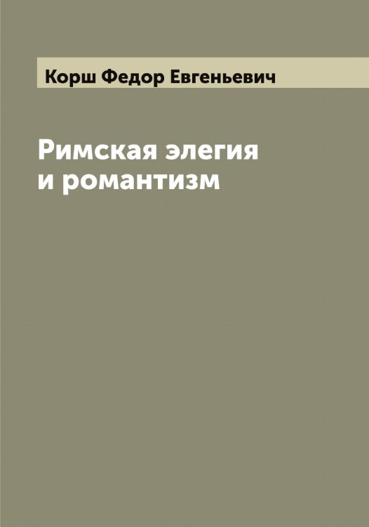 Обложка книги «Римская элегия и романтизм» — Корш Федор Евгеньевич, ISBN 9785519905442