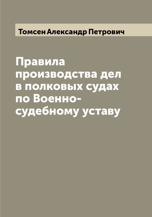 Обложка книги «Правила производства дел в полковых судах по Военно-судебному уставу» — Томсен Александр Петрович, ISBN 9785519773072