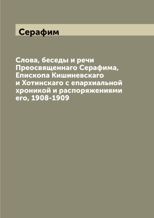 Обложка книги «Слова, беседы и речи Преосвященнаго а, Епископа Кишиневскаго и Хотинскаго с епархиальной хроникой и распоряжениями его, 1908-1909» — Серафим, ISBN 9785519853910