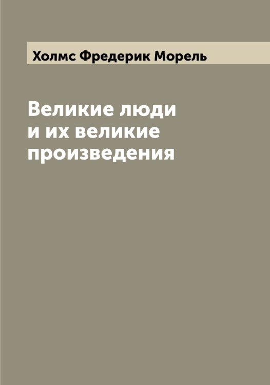 Великие люди и их великие произведения Обложка книги «Великие люди и их великие произведения» — Холмс Фредерик Морель, ISBN 9785521292653