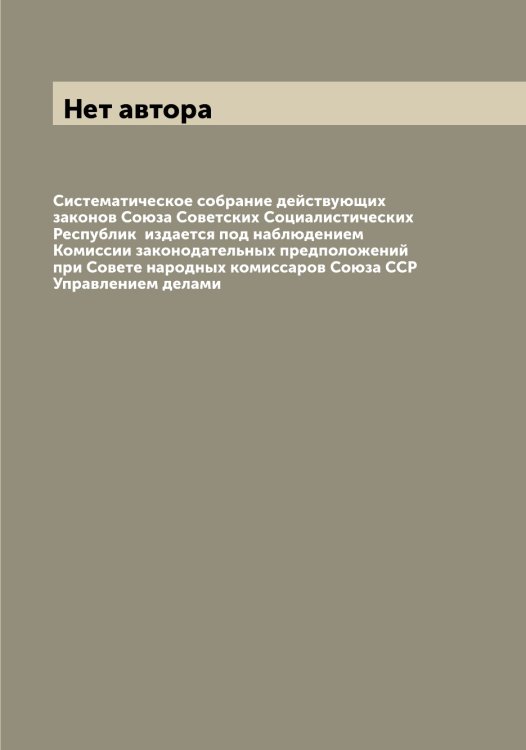 Систематическое собрание действующих законов Союза Советских Социалистических Республик издается под наблюдением Комиссии законодательных предположений при Совете народных комиссаров Союза ССР Управлением делами Обложка книги «Систематическое собрание действующих законов Союза Советских Социалистических Республик издается под наблюдением Комиссии законодательных предположений при Совете народных комиссаров Союза ССР Управлением делами» — Нет автора, ISBN 9785519751988