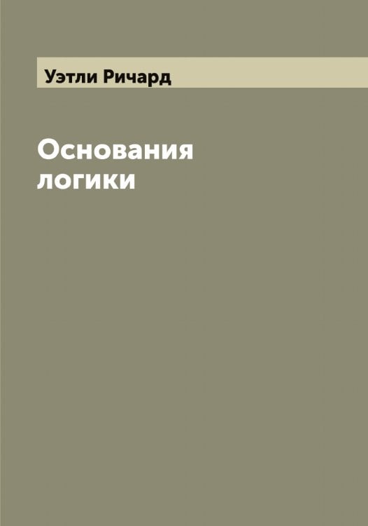Обложка книги «Основания логики» — Уэтли Ричард, ISBN 9785519786058