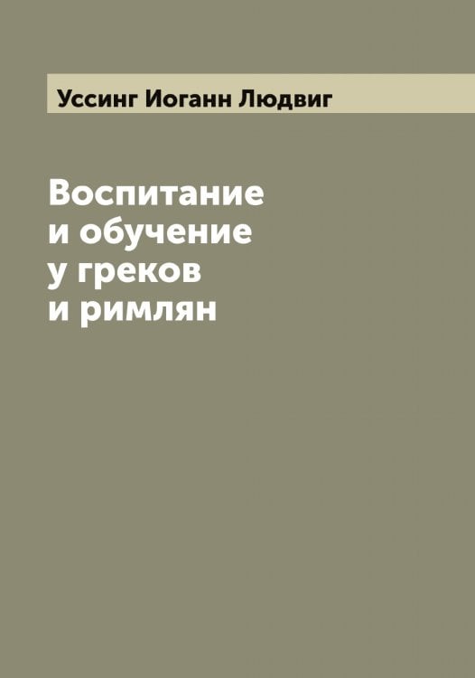 Обложка книги «Воспитание и обучение у греков и римлян» — Уссинг Иоганн Людвиг, ISBN 9785519784221