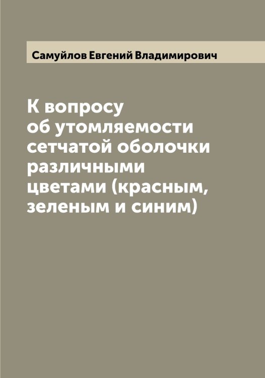 Обложка книги «К вопросу об утомляемости сетчатой оболочки различными цветами (красным, зеленым и синим)» — Самуйлов Евгений Владимирович, ISBN 9785519846523