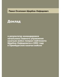 Доклад о результатах командировки начальника Главного управления казачьих войск генерал-лейтенанта Щербов-Нефедовича в 1902 году в Оренбургское казачье войско