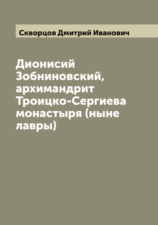 Обложка книги «Дионисий Зобниновский, архимандрит Троицко-Сергиева монастыря (ныне лавры)» — Скворцов Дмитрий Иванович, ISBN 9785519737821