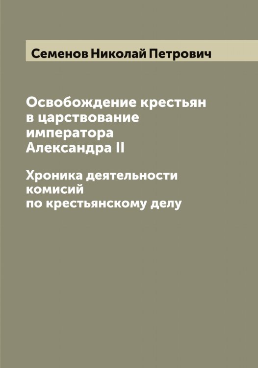 Обложка книги «Освобождение крестьян в царствование императора Александра II» — Семенов Николай Петрович, ISBN 9785519852876