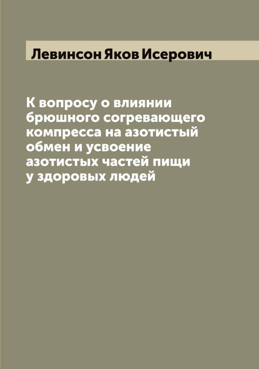 Обложка книги «К вопросу о влиянии брюшного согревающего компресса на азотистый обмен и усвоение азотистых частей пищи у здоровых людей» — Левинсон Яков Исерович, ISBN 9785519928014