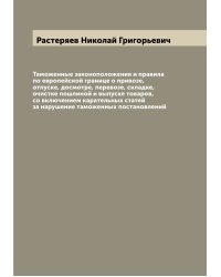Таможенные законоположения и правила по европейской границе о привозе, отпуске, досмотре, перевозе, складке, очистке пошлиной и выпуске товаров, со включением карательных статей за нарушение таможенных постановлений