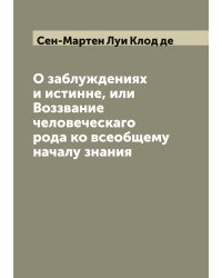 О заблуждениях и истинне, или Воззвание человеческаго рода ко всеобщему началу знания