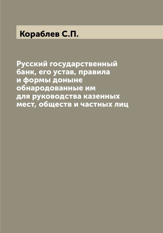 Обложка книги «Русский государственный банк, его устав, правила и формы доныне обнародованные им для руководства казенных мест, обществ и частных лиц» — Кораблев С.П., ISBN 9785519902854