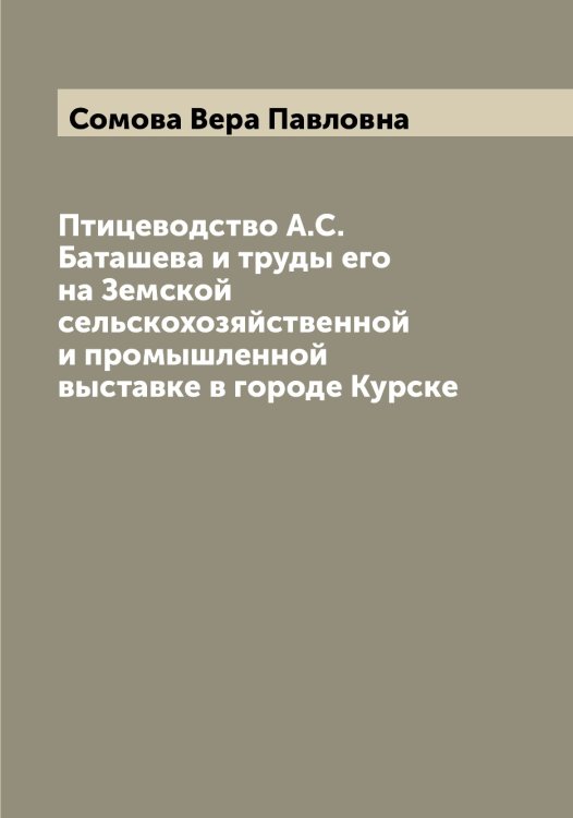 Обложка книги «Птицеводство А.С. Баташева и труды его на Земской сельскохозяйственной и промышленной выставке в городе Курске» — Сомова Вера Павловна, ISBN 9785519749596