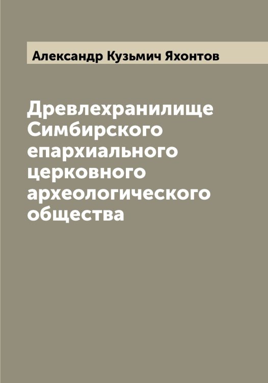 Обложка книги «Древлехранилище Симбирского епархиального церковного археологического общества» — Александр Кузьмич Яхонтов, ISBN 9785521399086